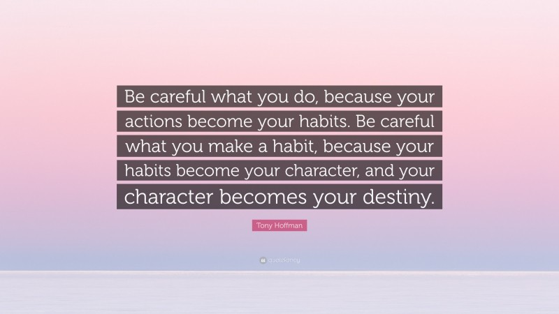 Tony Hoffman Quote: “Be careful what you do, because your actions become your habits. Be careful what you make a habit, because your habits become your character, and your character becomes your destiny.”