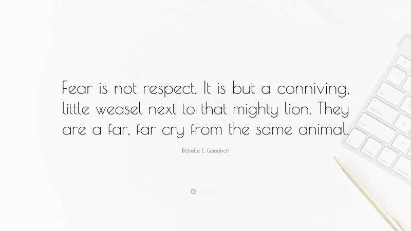Richelle E. Goodrich Quote: “Fear is not respect. It is but a conniving, little weasel next to that mighty lion. They are a far, far cry from the same animal.”