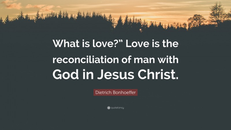 Dietrich Bonhoeffer Quote: “What is love?” Love is the reconciliation of man with God in Jesus Christ.”
