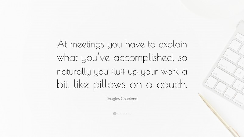 Douglas Coupland Quote: “At meetings you have to explain what you’ve accomplished, so naturally you fluff up your work a bit, like pillows on a couch.”