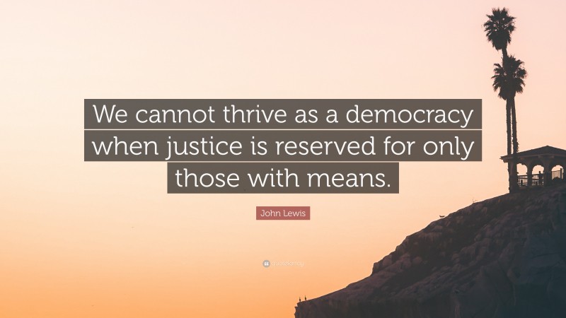 John Lewis Quote: “We cannot thrive as a democracy when justice is reserved for only those with means.”