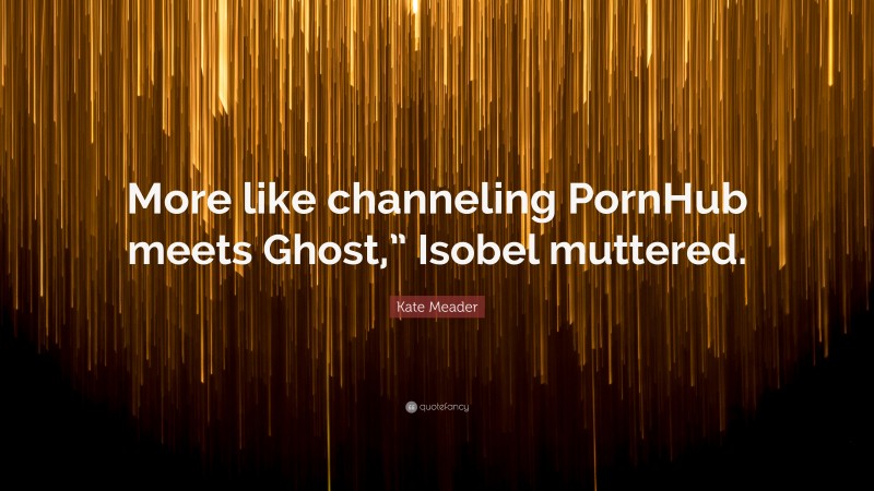 Kate Meader Quote: “More like channeling PornHub meets Ghost,” Isobel muttered.”
