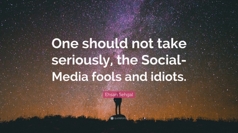 Ehsan Sehgal Quote: “One should not take seriously, the Social-Media fools and idiots.”