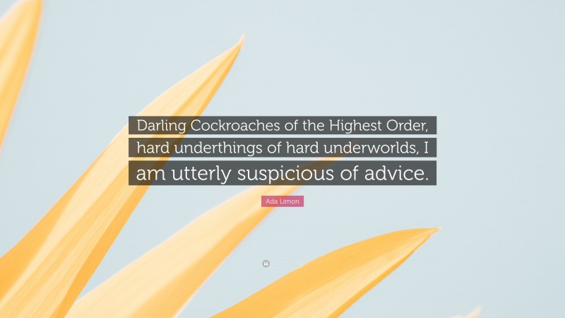 Ada Limon Quote: “Darling Cockroaches of the Highest Order, hard underthings of hard underworlds, I am utterly suspicious of advice.”