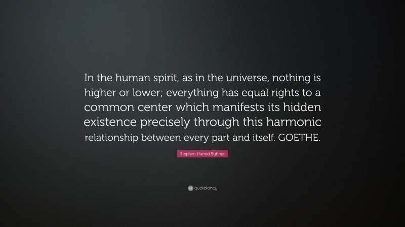 Stephen Harrod Buhner Quote: “In the human spirit, as in the universe, nothing is higher or lower; everything has equal rights to a common center which manifests its hidden existence precisely through this harmonic relationship between every part and itself. GOETHE.”