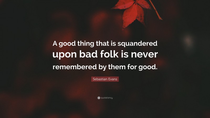 Sebastian Evans Quote: “A good thing that is squandered upon bad folk is never remembered by them for good.”
