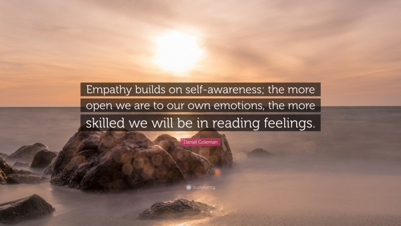 Daniel Goleman Quote: “Empathy builds on self-awareness; the more open we are to our own emotions, the more skilled we will be in reading feelings.”
