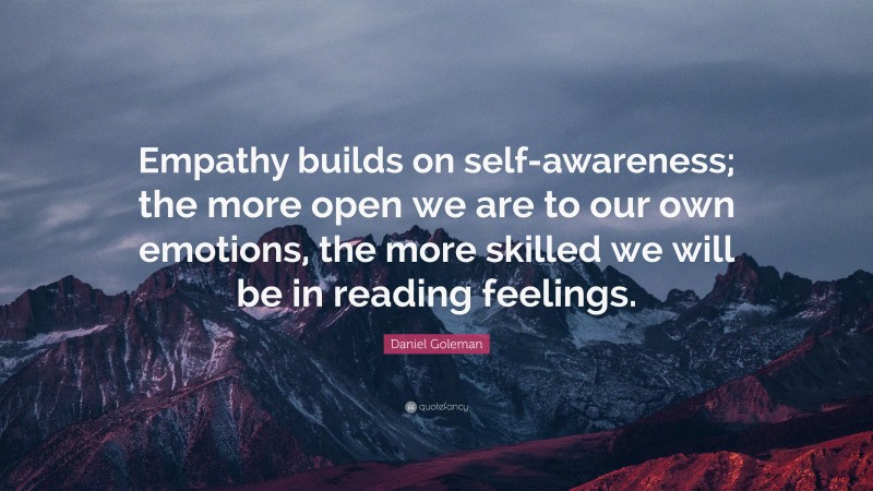 Daniel Goleman Quote: “Empathy builds on self-awareness; the more open we are to our own emotions, the more skilled we will be in reading feelings.”