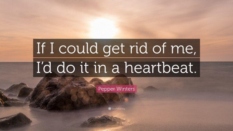 Pepper Winters Quote: “If I could get rid of me, I’d do it in a heartbeat.”