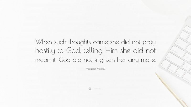 Margaret Mitchell Quote: “When such thoughts came she did not pray hastily to God, telling Him she did not mean it. God did not frighten her any more.”