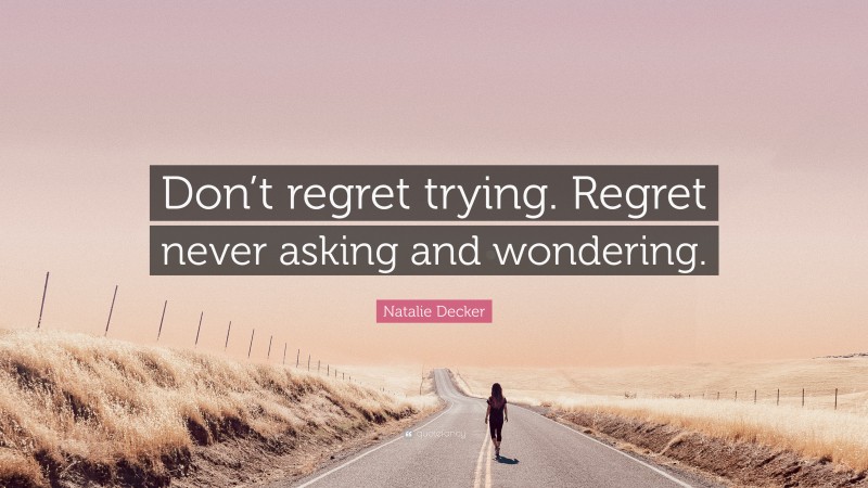 Natalie Decker Quote: “Don’t regret trying. Regret never asking and wondering.”
