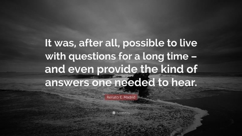 Renato E. Madrid Quote: “It was, after all, possible to live with questions for a long time – and even provide the kind of answers one needed to hear.”