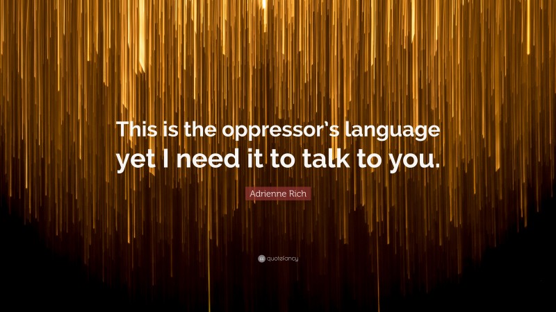 Adrienne Rich Quote: “This is the oppressor’s language yet I need it to talk to you.”
