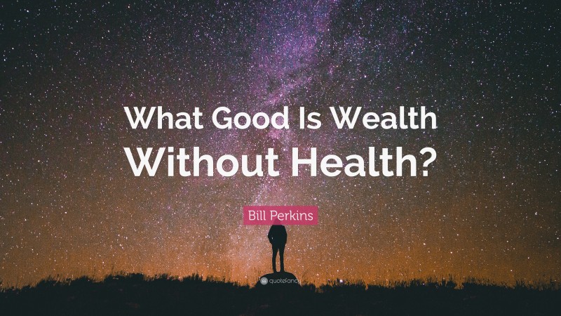 Bill Perkins Quote: “What Good Is Wealth Without Health?”