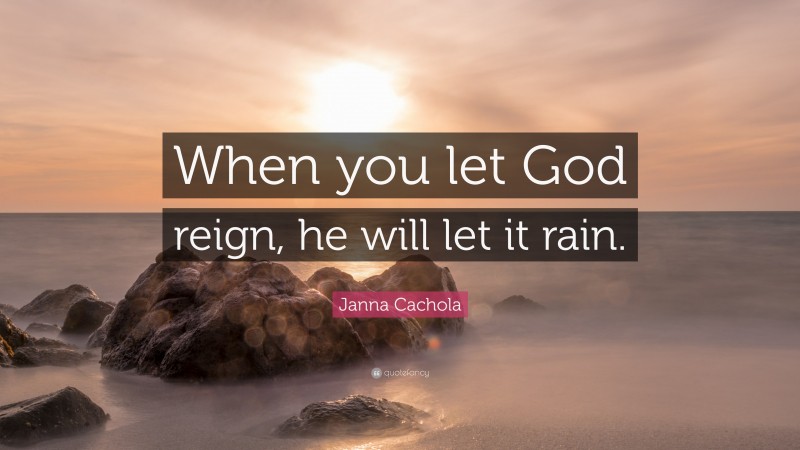 Janna Cachola Quote: “When you let God reign, he will let it rain.”