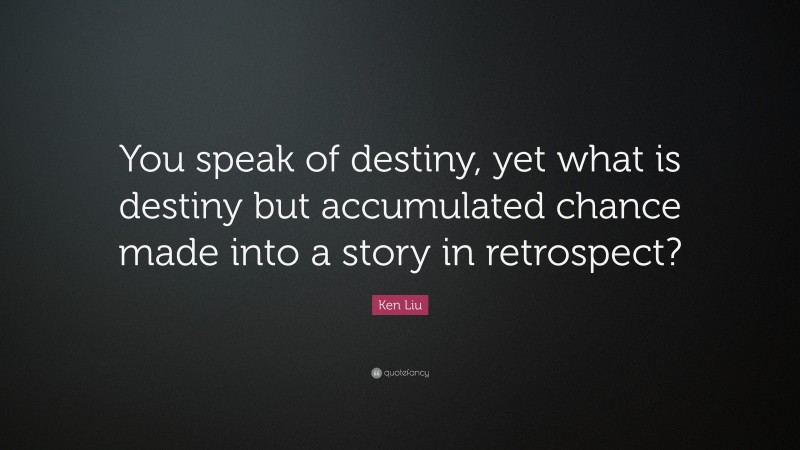 Ken Liu Quote: “You speak of destiny, yet what is destiny but accumulated chance made into a story in retrospect?”