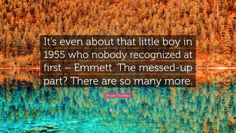 Angie Thomas Quote: “It’s even about that little boy in 1955 who nobody recognized at first – Emmett. The messed-up part? There are so many more.”