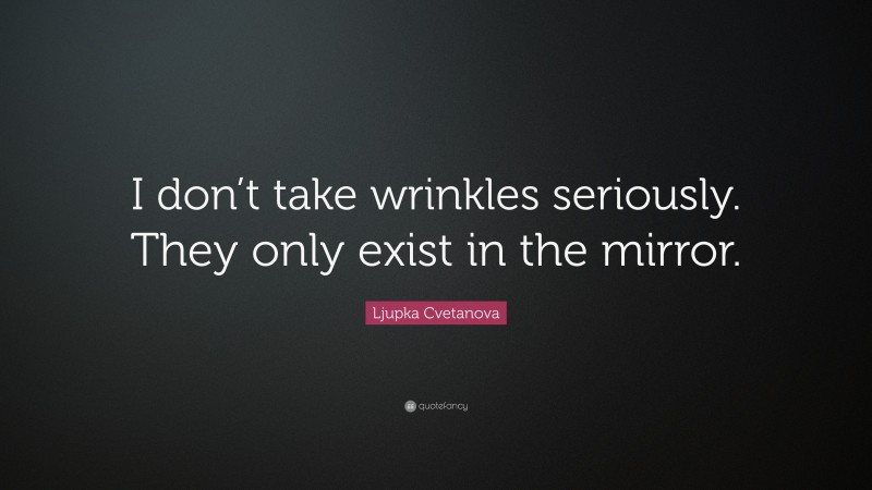 Ljupka Cvetanova Quote: “I don’t take wrinkles seriously. They only exist in the mirror.”