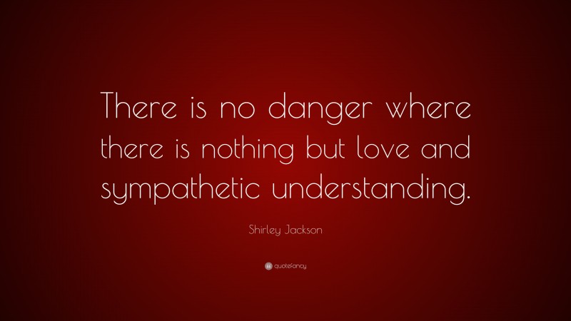 Shirley Jackson Quote: “There is no danger where there is nothing but love and sympathetic understanding.”