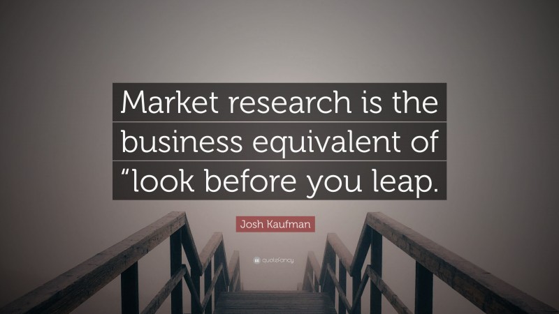 Josh Kaufman Quote: “Market research is the business equivalent of “look before you leap.”