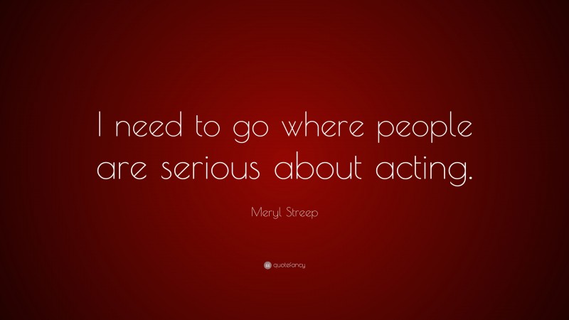 Meryl Streep Quote: “I need to go where people are serious about acting.”