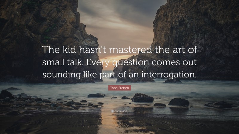 Tana French Quote: “The kid hasn’t mastered the art of small talk. Every question comes out sounding like part of an interrogation.”