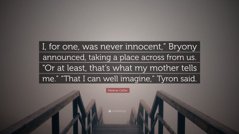 Melanie Cellier Quote: “I, for one, was never innocent,” Bryony announced, taking a place across from us. “Or at least, that’s what my mother tells me.” “That I can well imagine,” Tyron said.”