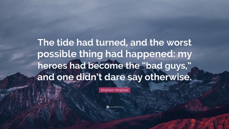 Abraham Verghese Quote: “The tide had turned, and the worst possible thing had happened: my heroes had become the “bad guys,” and one didn’t dare say otherwise.”