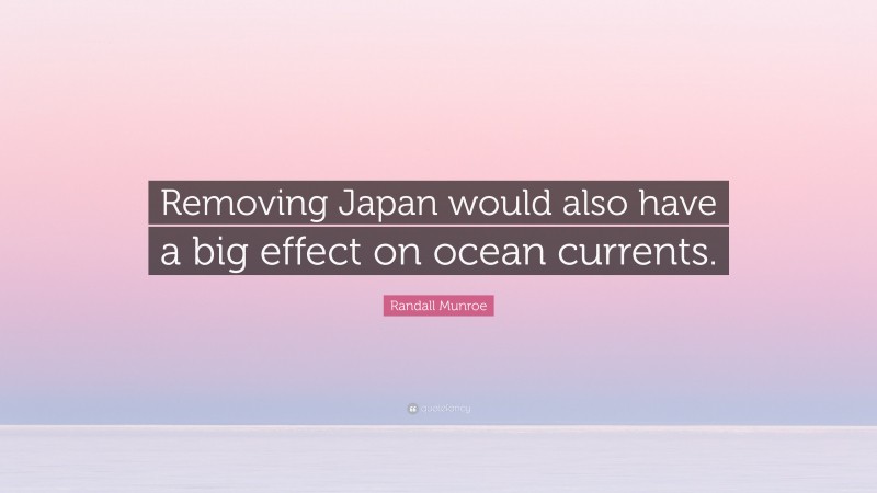 Randall Munroe Quote: “Removing Japan would also have a big effect on ocean currents.”