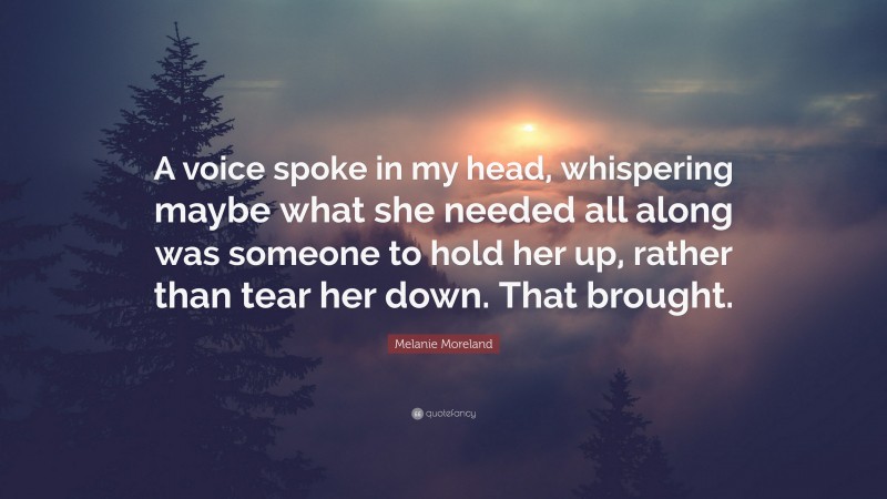 Melanie Moreland Quote: “A voice spoke in my head, whispering maybe what she needed all along was someone to hold her up, rather than tear her down. That brought.”