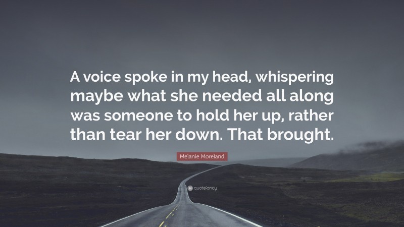 Melanie Moreland Quote: “A voice spoke in my head, whispering maybe what she needed all along was someone to hold her up, rather than tear her down. That brought.”