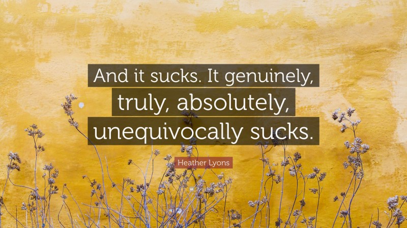 Heather Lyons Quote: “And it sucks. It genuinely, truly, absolutely, unequivocally sucks.”