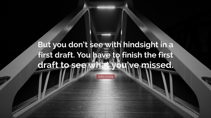 John Irving Quote: “But you don’t see with hindsight in a first draft. You have to finish the first draft to see what you’ve missed.”