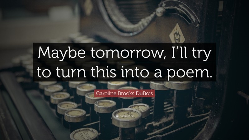 Caroline Brooks DuBois Quote: “Maybe tomorrow, I’ll try to turn this into a poem.”
