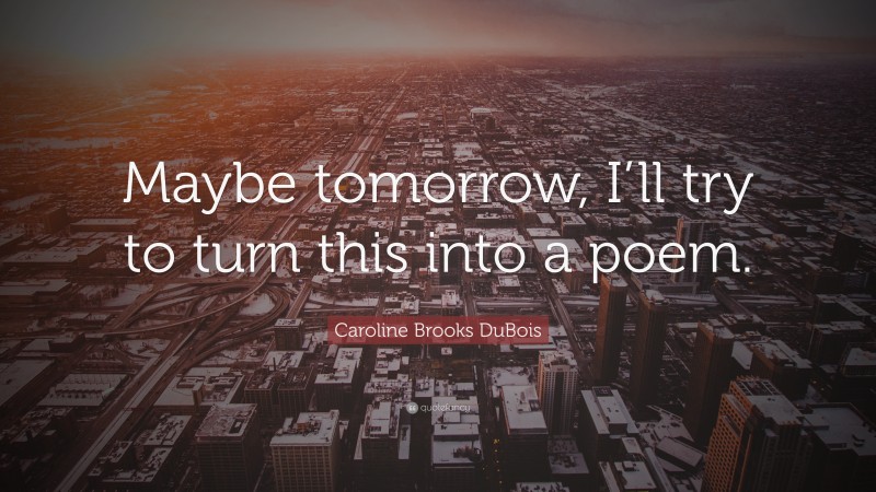 Caroline Brooks DuBois Quote: “Maybe tomorrow, I’ll try to turn this into a poem.”