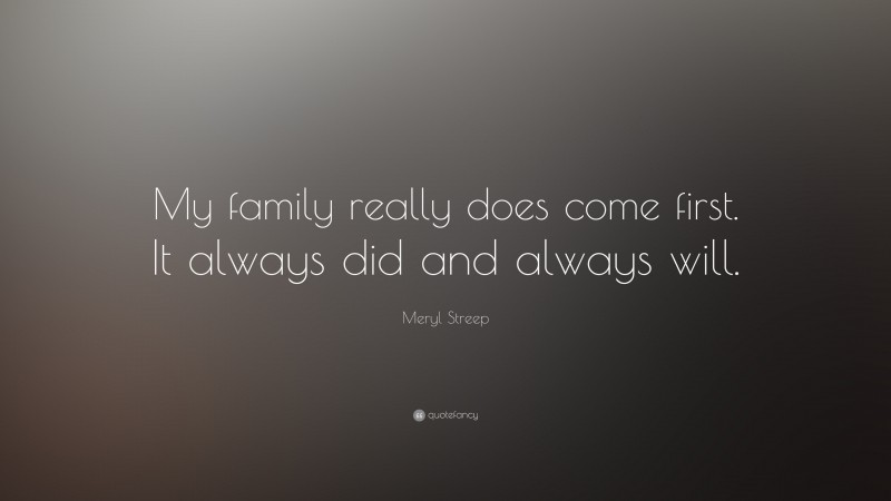 Meryl Streep Quote: “My family really does come first. It always did and always will.”