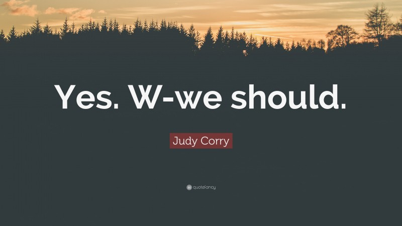 Judy Corry Quote: “Yes. W-we should.”