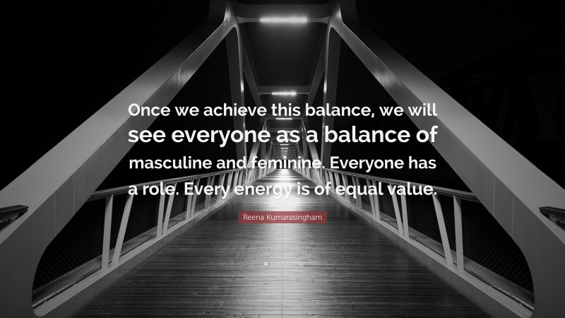 Reena Kumarasingham Quote: “Once we achieve this balance, we will see everyone as a balance of masculine and feminine. Everyone has a role. Every energy is of equal value.”