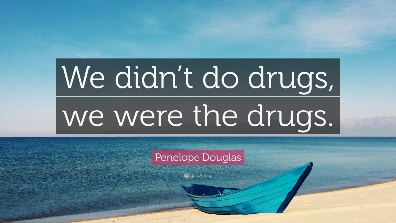 Penelope Douglas Quote: “We didn’t do drugs, we were the drugs.”