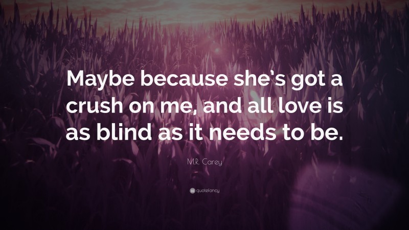 M.R. Carey Quote: “Maybe because she’s got a crush on me, and all love is as blind as it needs to be.”