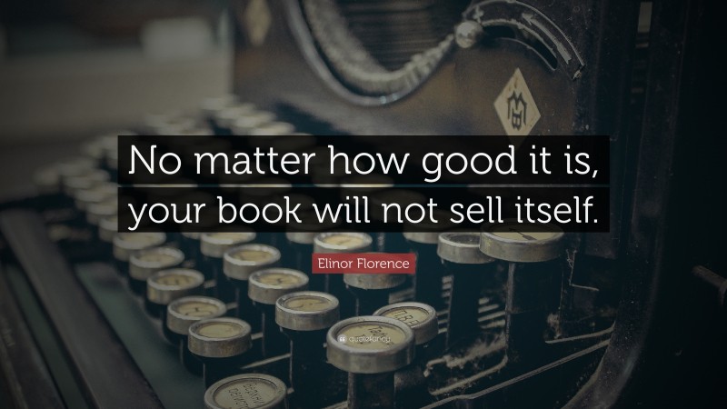 Elinor Florence Quote: “No matter how good it is, your book will not sell itself.”