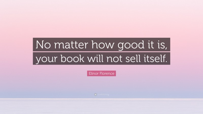 Elinor Florence Quote: “No matter how good it is, your book will not sell itself.”