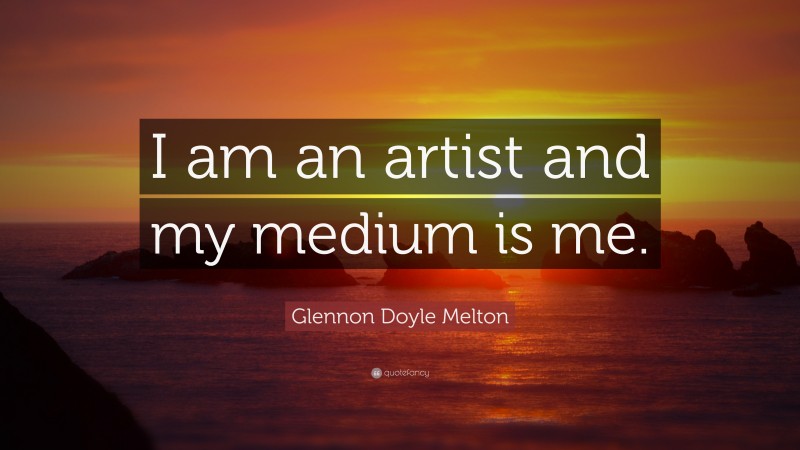 Glennon Doyle Melton Quote: “I am an artist and my medium is me.”