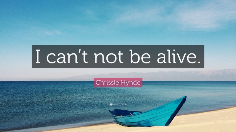 Chrissie Hynde Quote: “I can’t not be alive.”