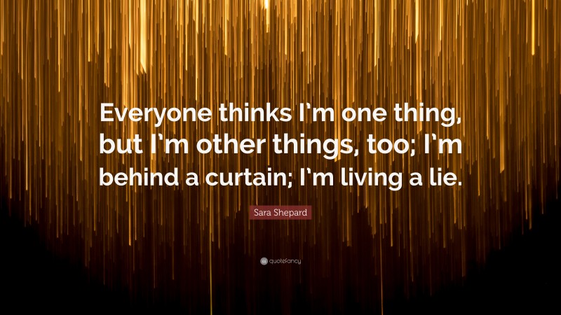 Sara Shepard Quote: “Everyone thinks I’m one thing, but I’m other things, too; I’m behind a curtain; I’m living a lie.”