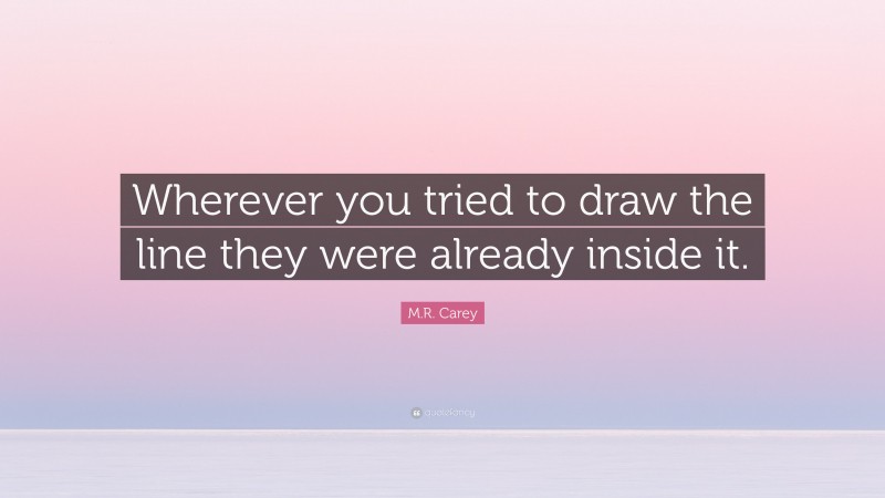 M.R. Carey Quote: “Wherever you tried to draw the line they were already inside it.”