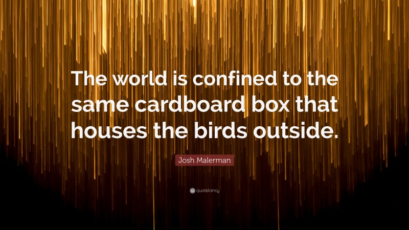 Josh Malerman Quote: “The world is confined to the same cardboard box that houses the birds outside.”