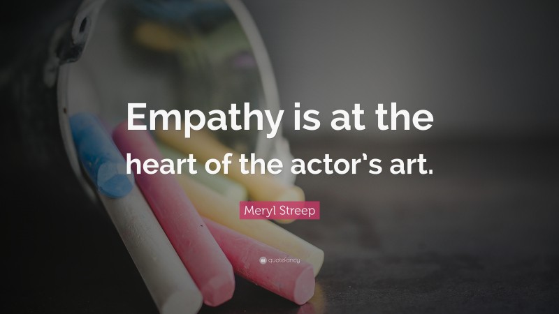 Meryl Streep Quote: “Empathy is at the heart of the actor’s art.”