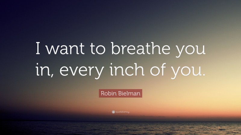 Robin Bielman Quote: “I want to breathe you in, every inch of you.”