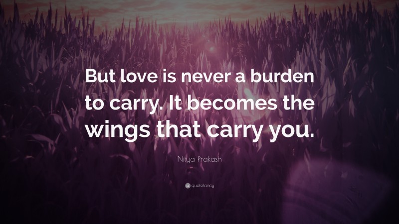 Nitya Prakash Quote: “But love is never a burden to carry. It becomes the wings that carry you.”